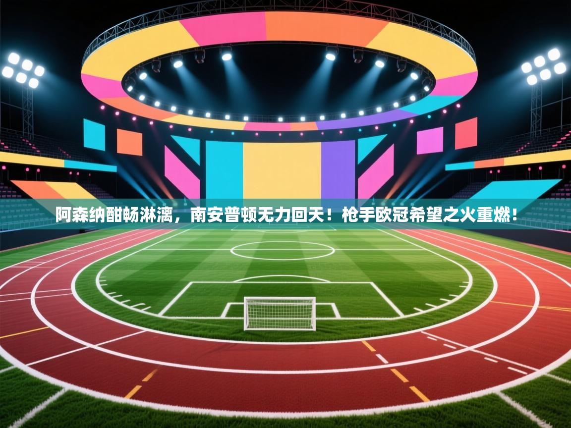 阿森纳酣畅淋漓，南安普顿无力回天！枪手欧冠希望之火重燃！  第1张