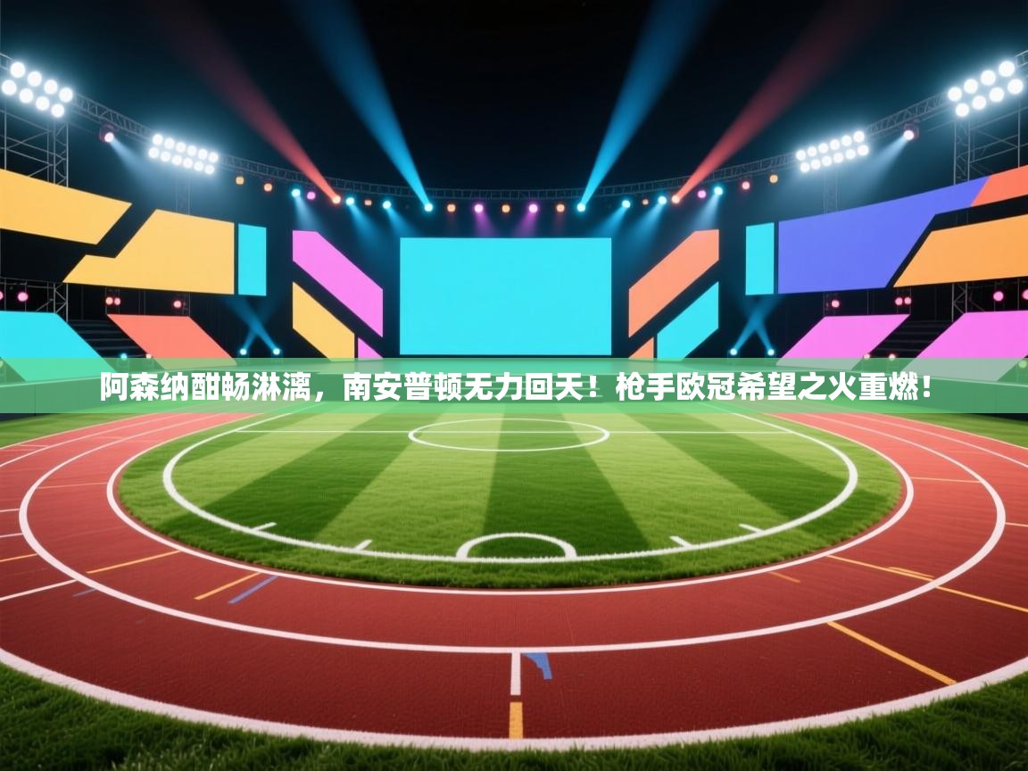 阿森纳酣畅淋漓，南安普顿无力回天！枪手欧冠希望之火重燃！  第2张