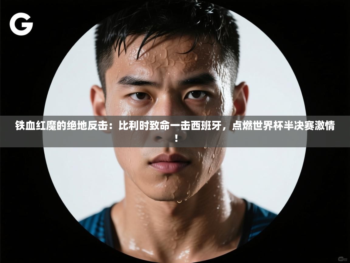 铁血红魔的绝地反击：比利时致命一击西班牙，点燃世界杯半决赛激情！  第1张