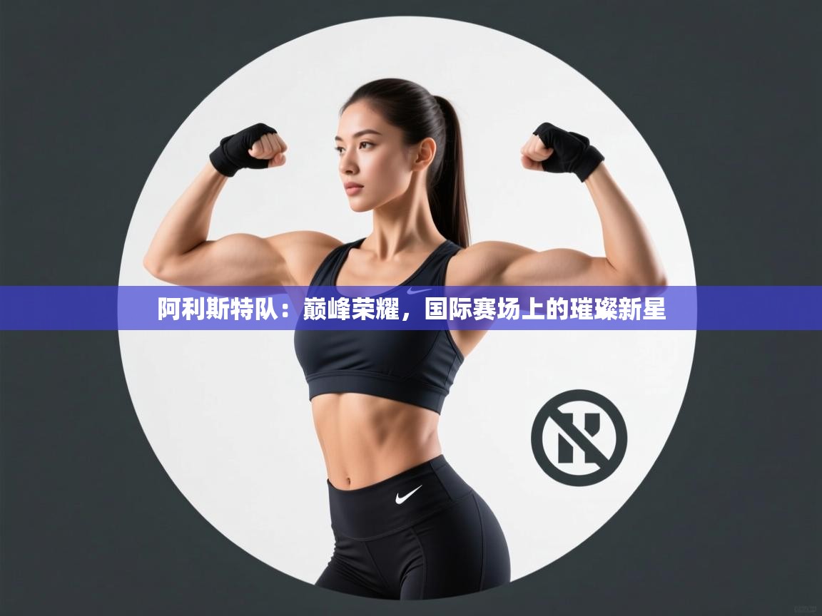 阿利斯特队：巅峰荣耀，国际赛场上的璀璨新星  第2张