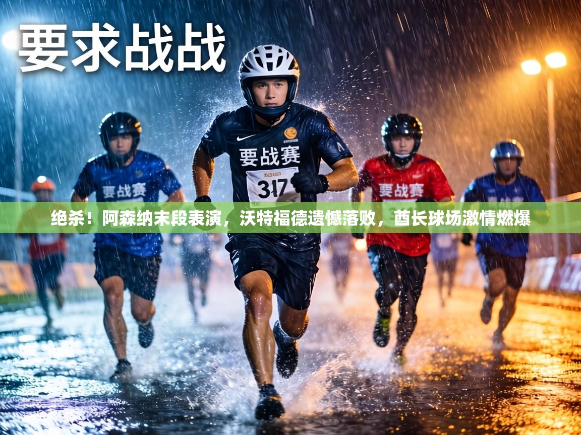 绝杀！阿森纳末段表演，沃特福德遗憾落败，酋长球场激情燃爆  第1张